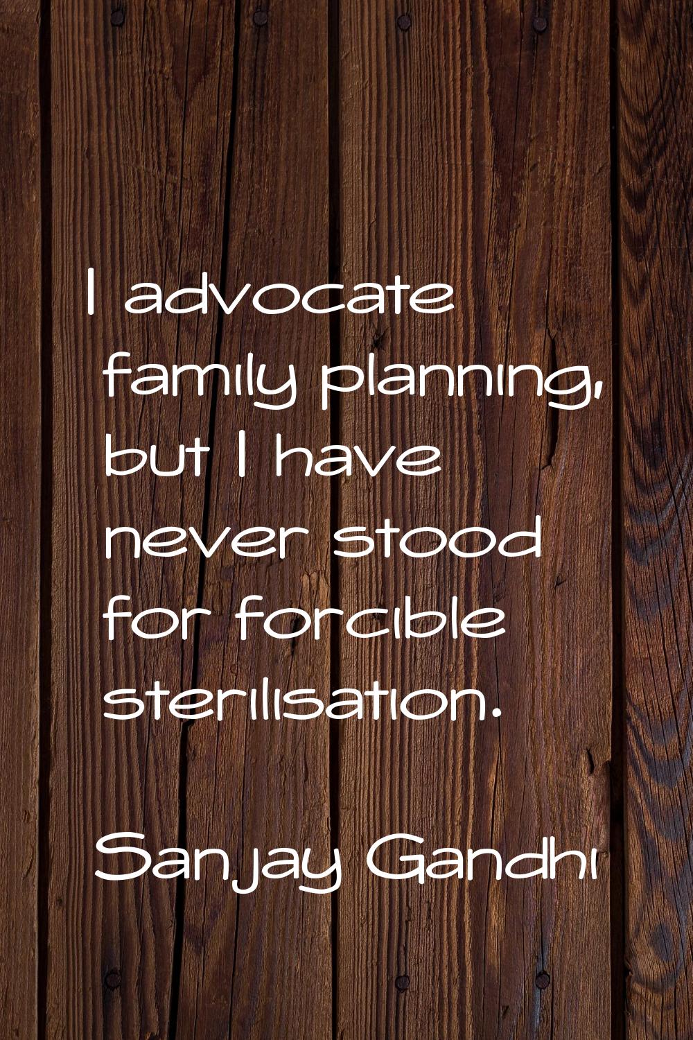 I advocate family planning, but I have never stood for forcible sterilisation.
