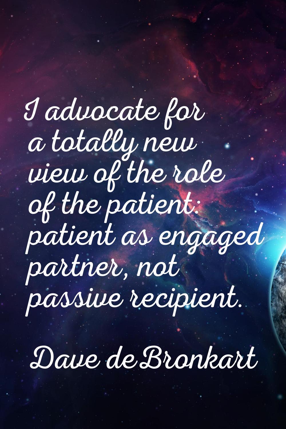 I advocate for a totally new view of the role of the patient: patient as engaged partner, not passi