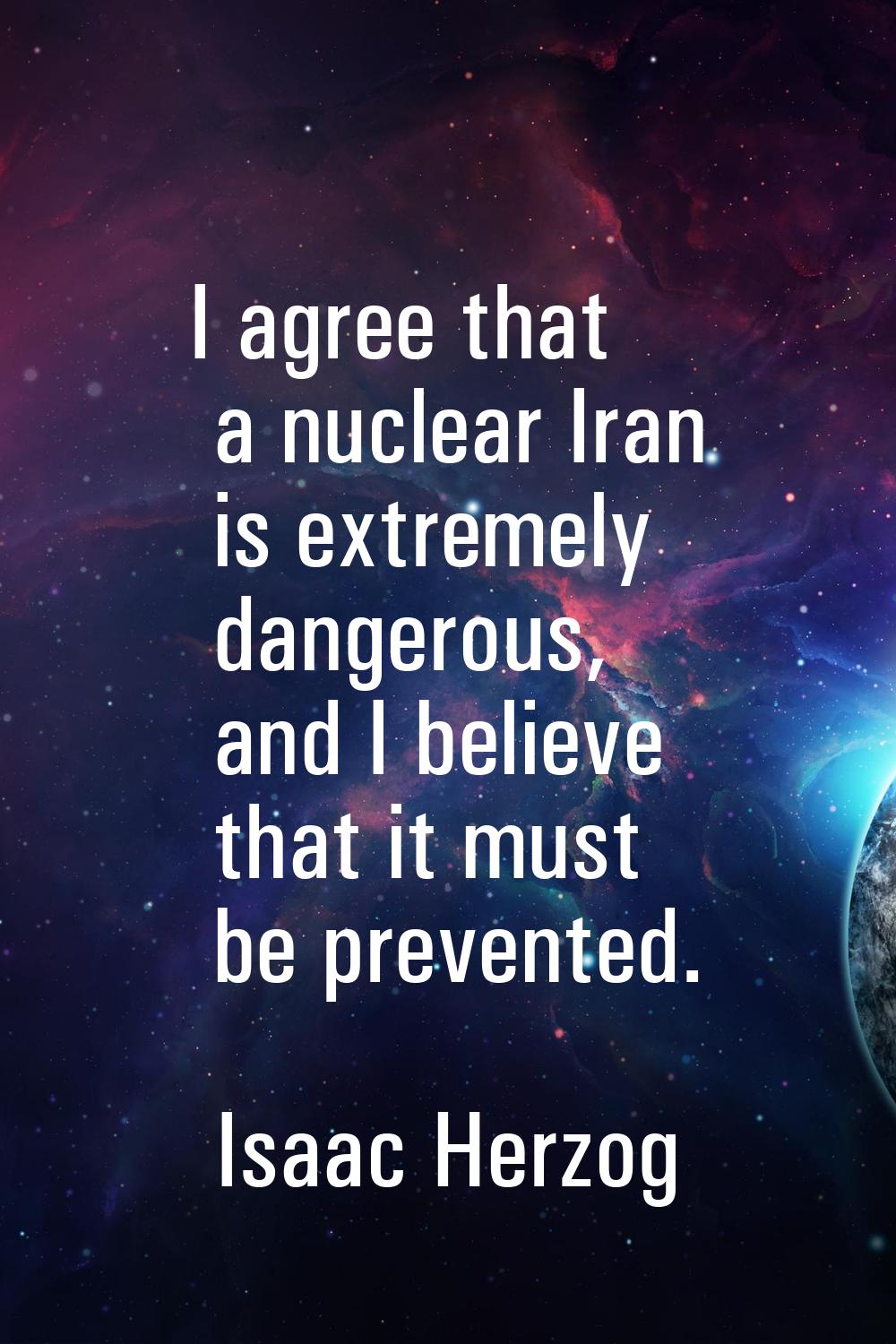 I agree that a nuclear Iran is extremely dangerous, and I believe that it must be prevented.