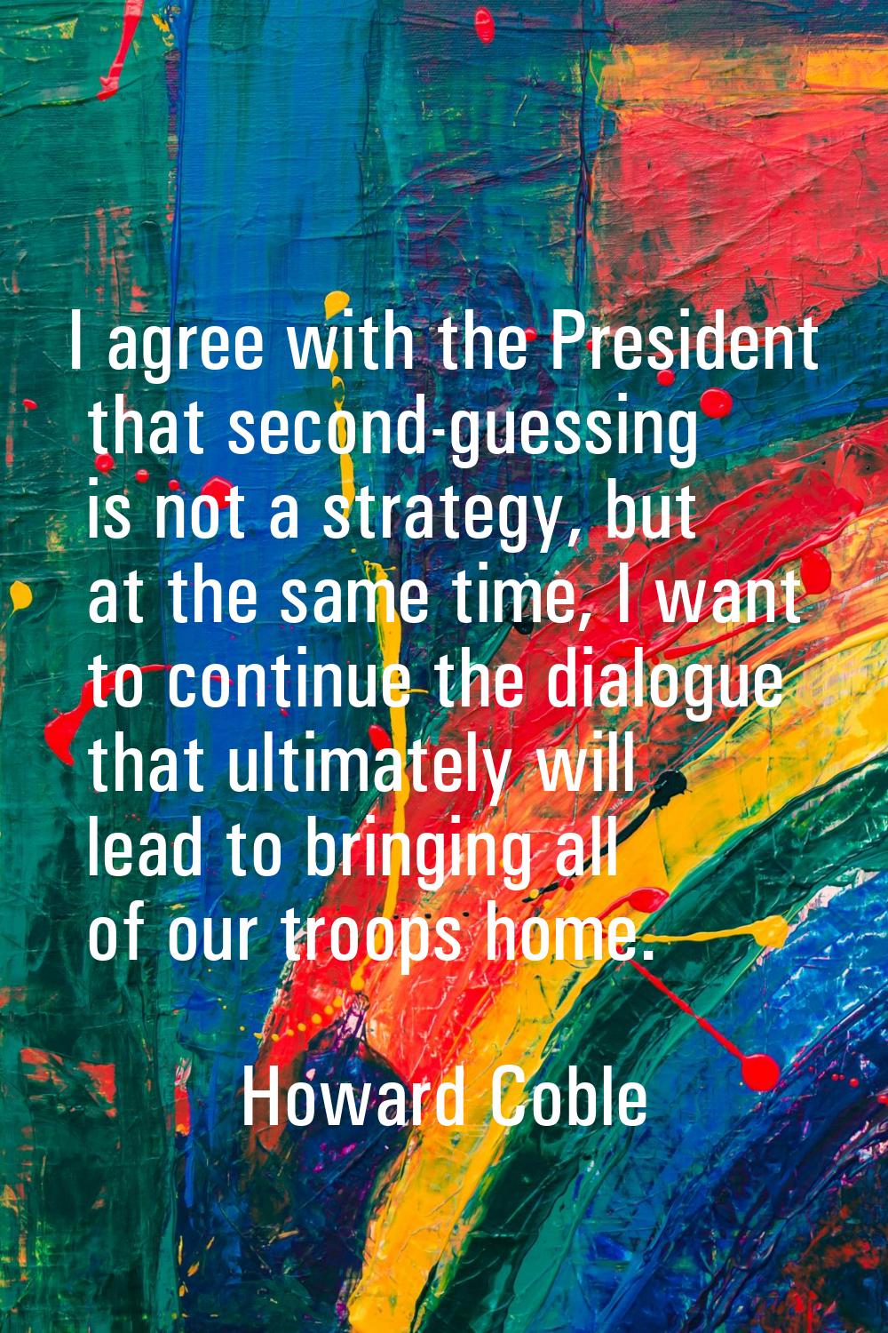 I agree with the President that second-guessing is not a strategy, but at the same time, I want to 