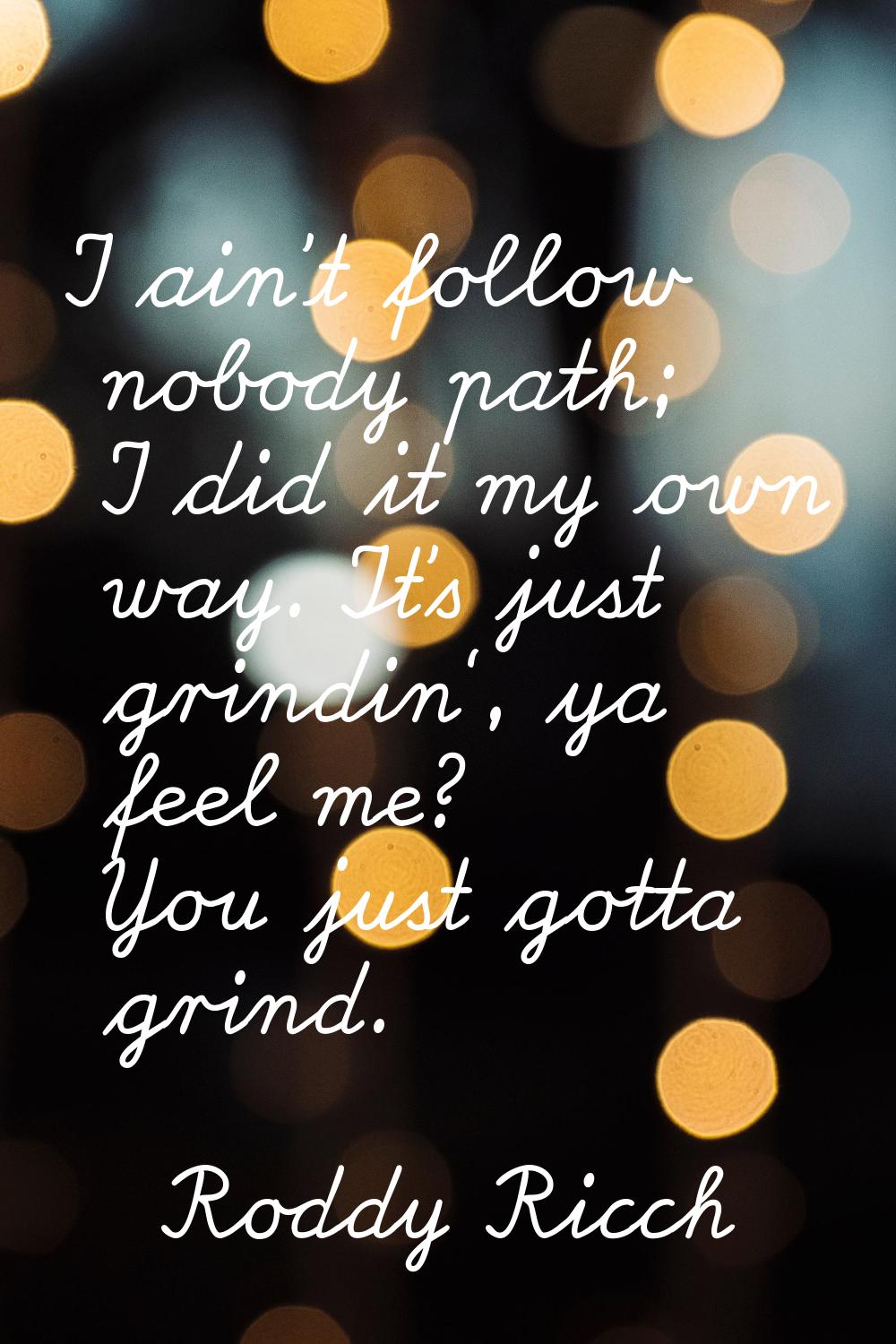 I ain't follow nobody path; I did it my own way. It's just grindin', ya feel me? You just gotta gri