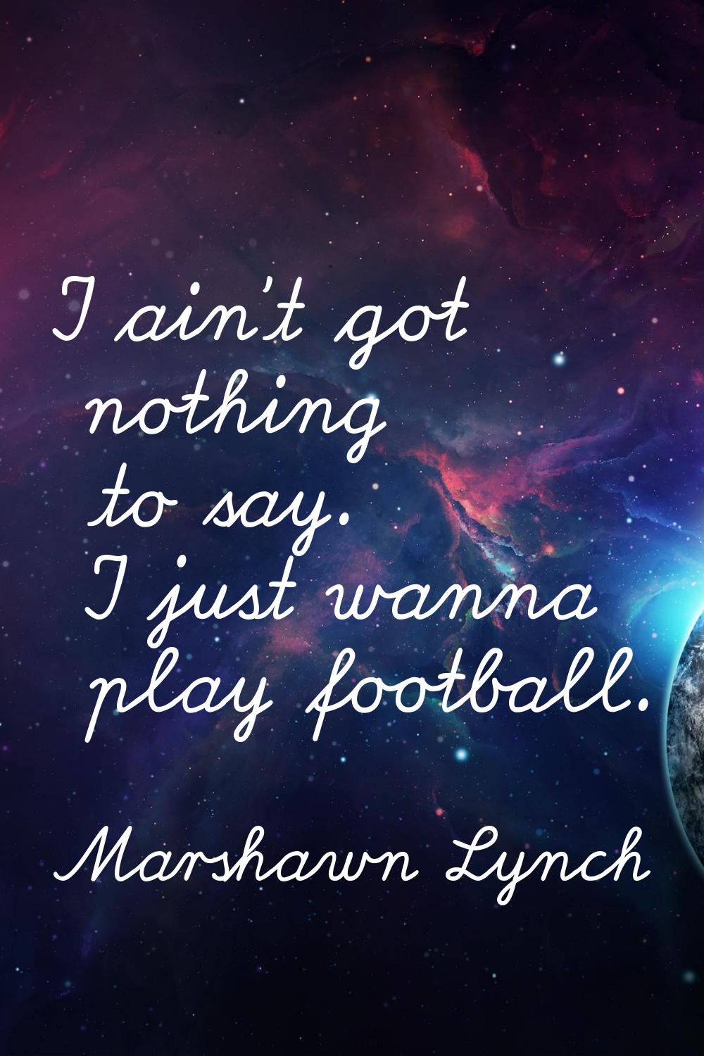 I ain't got nothing to say. I just wanna play football.