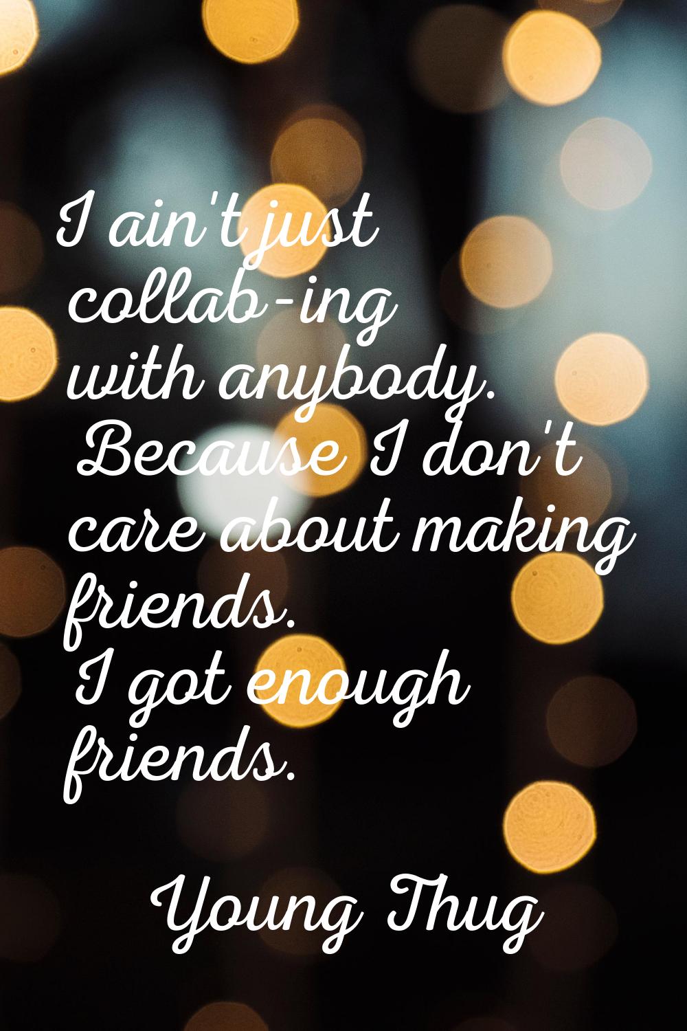 I ain't just collab-ing with anybody. Because I don't care about making friends. I got enough frien