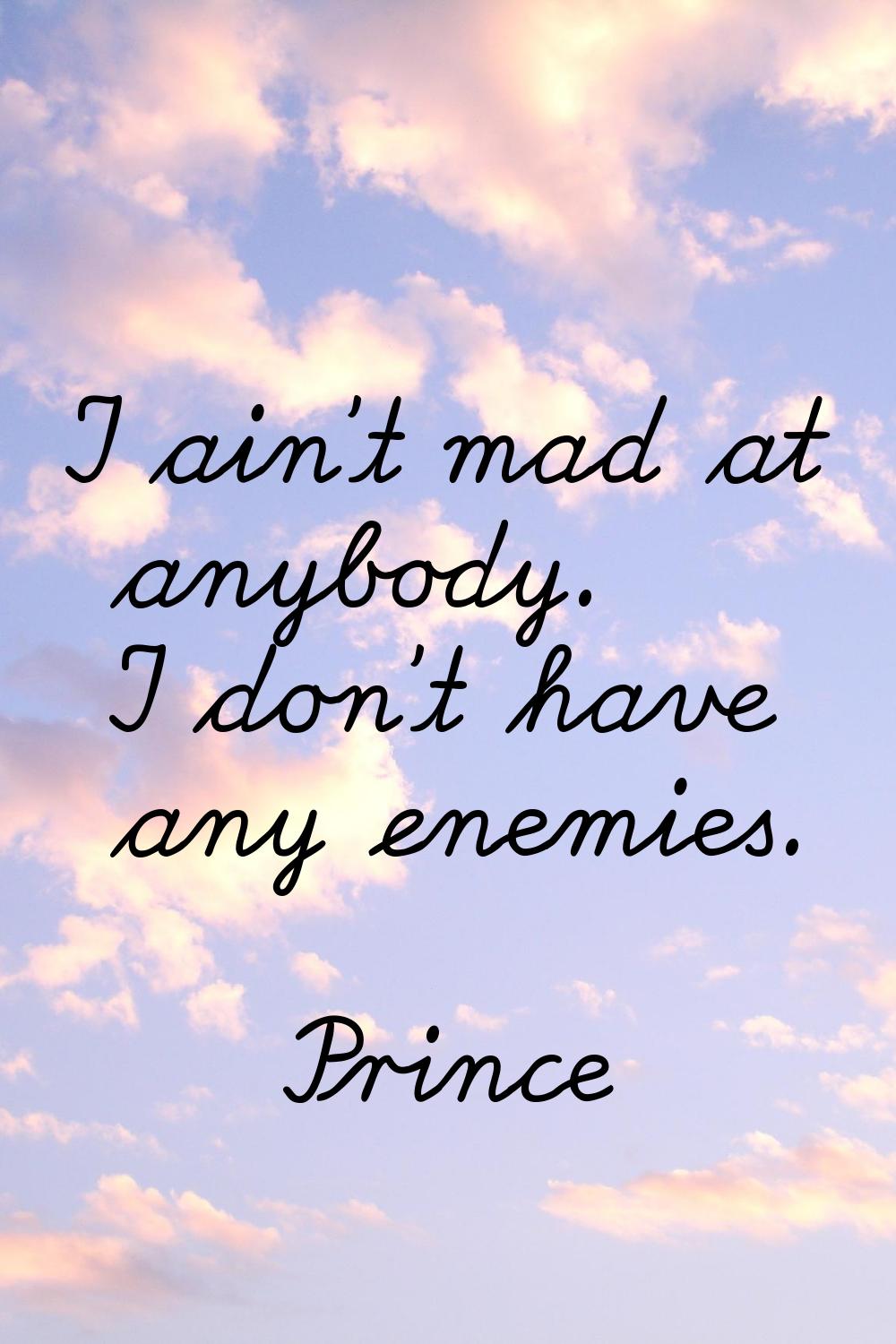 I ain't mad at anybody. I don't have any enemies.