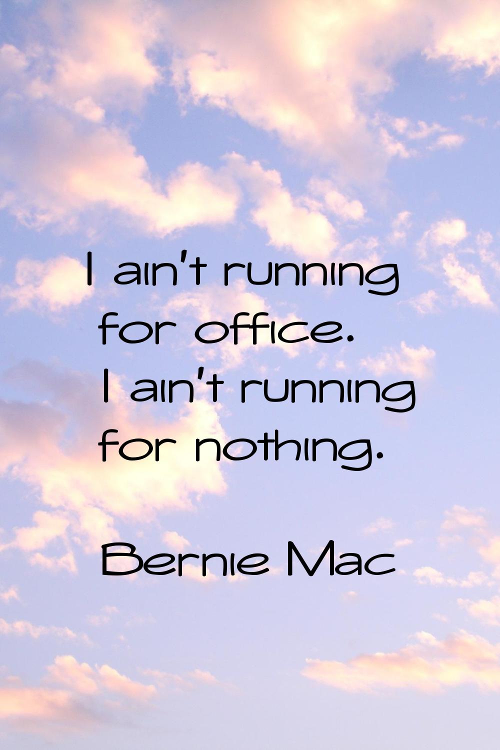 I ain't running for office. I ain't running for nothing.