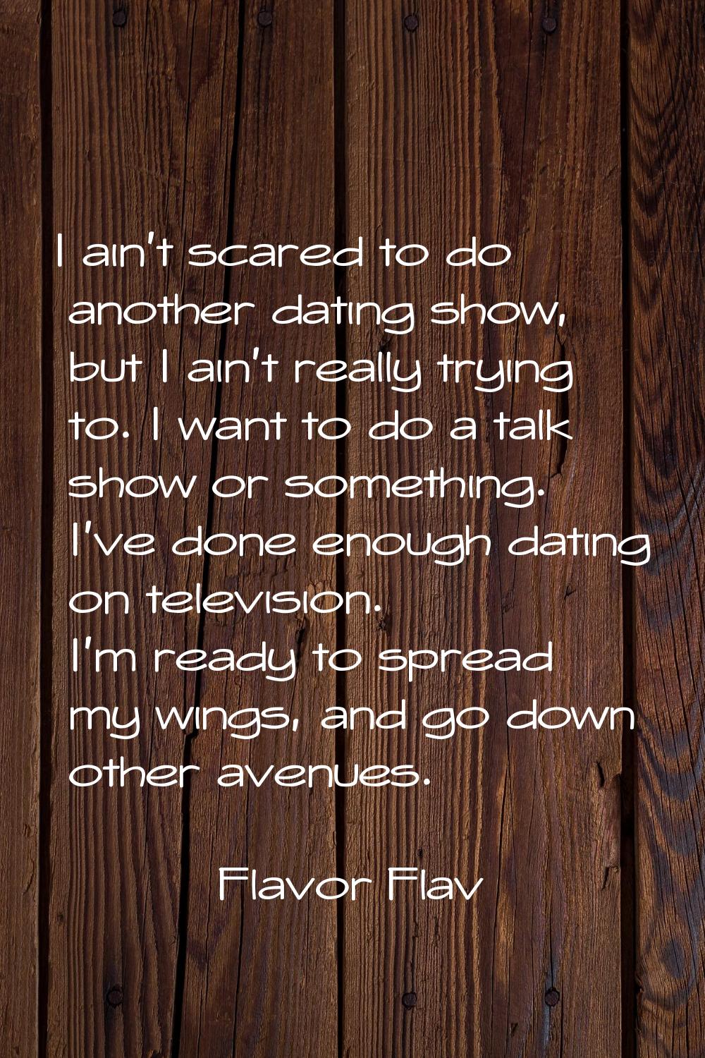 I ain't scared to do another dating show, but I ain't really trying to. I want to do a talk show or