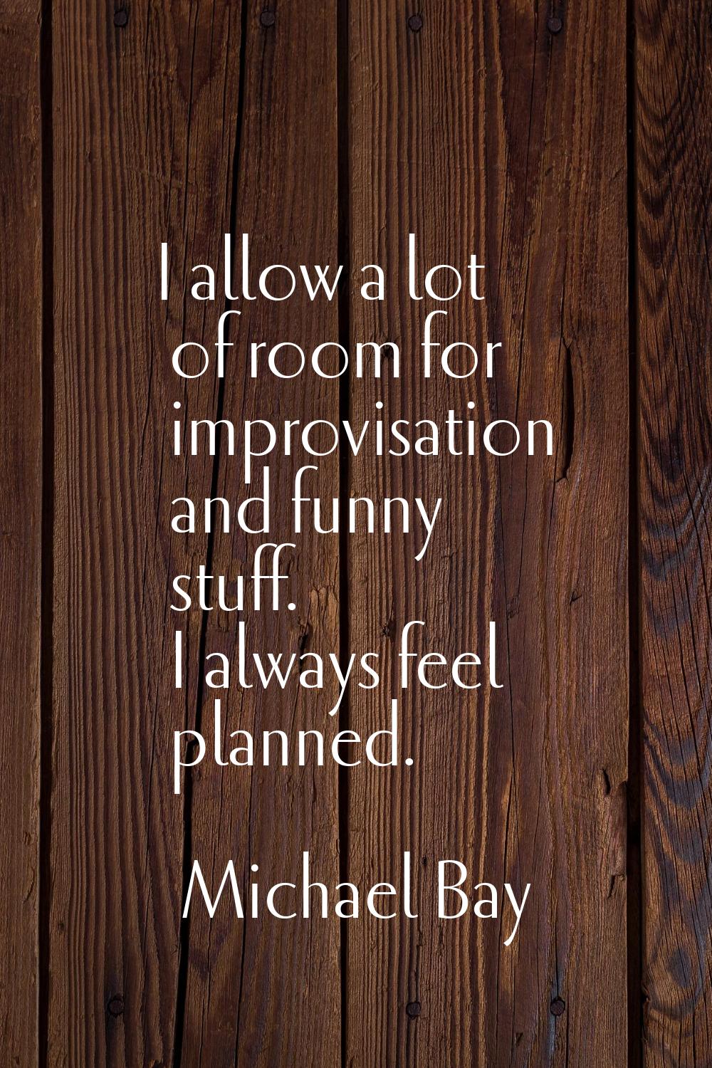 I allow a lot of room for improvisation and funny stuff. I always feel planned.