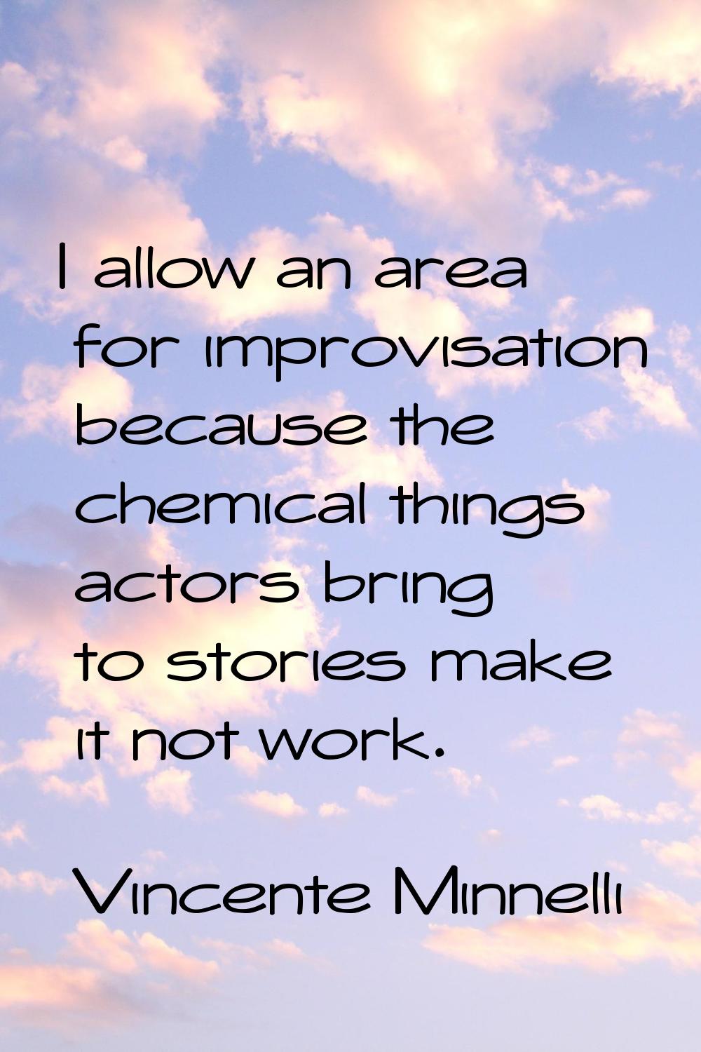 I allow an area for improvisation because the chemical things actors bring to stories make it not w