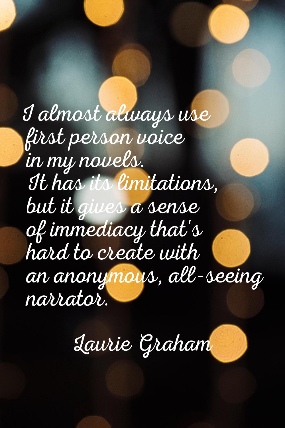 I almost always use first person voice in my novels. It has its limitations, but it gives a sense o