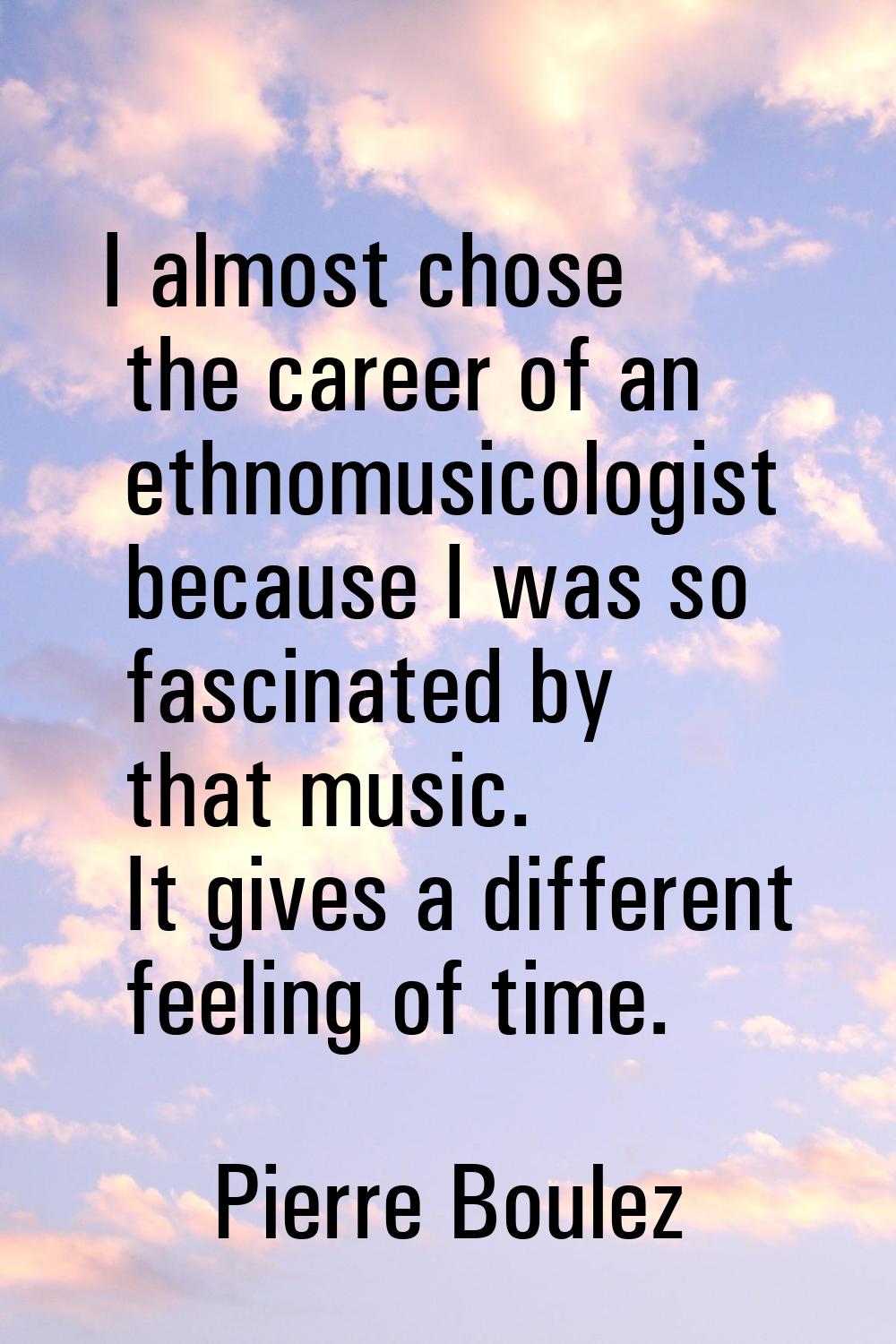 I almost chose the career of an ethnomusicologist because I was so fascinated by that music. It giv