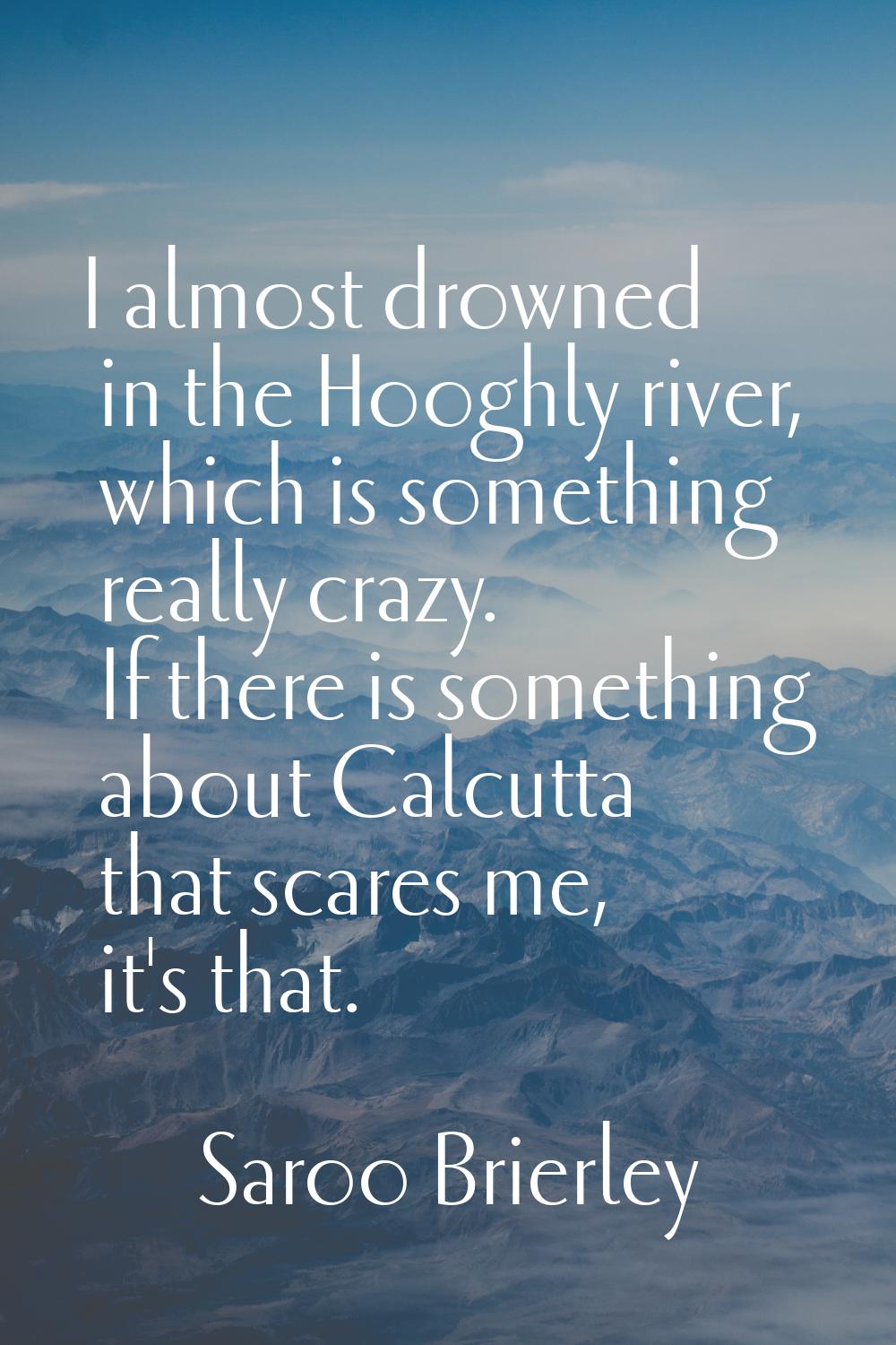 I almost drowned in the Hooghly river, which is something really crazy. If there is something about