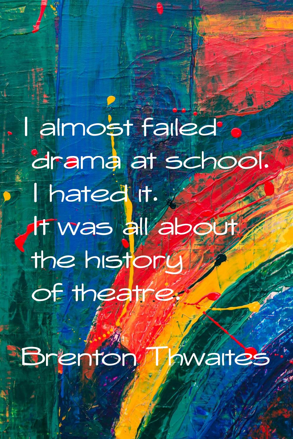 I almost failed drama at school. I hated it. It was all about the history of theatre.
