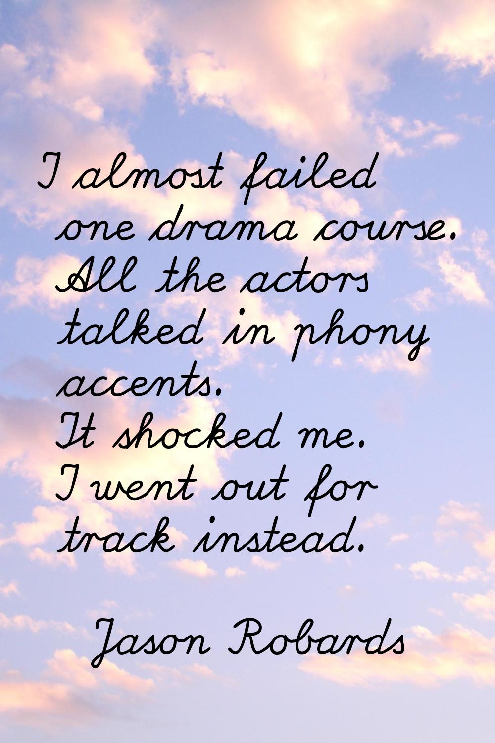 I almost failed one drama course. All the actors talked in phony accents. It shocked me. I went out