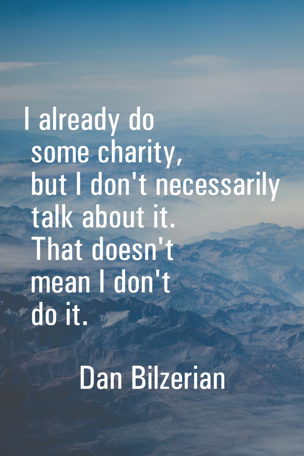 I already do some charity, but I don't necessarily talk about it. That doesn't mean I don't do it.