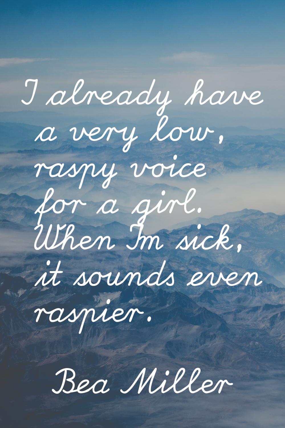 I already have a very low, raspy voice for a girl. When I'm sick, it sounds even raspier.