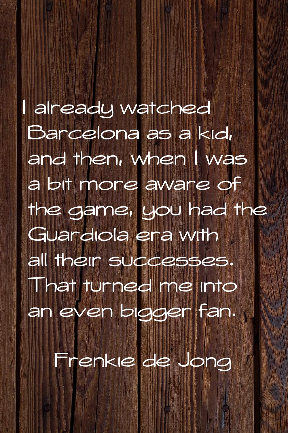 I already watched Barcelona as a kid, and then, when I was a bit more aware of the game, you had th