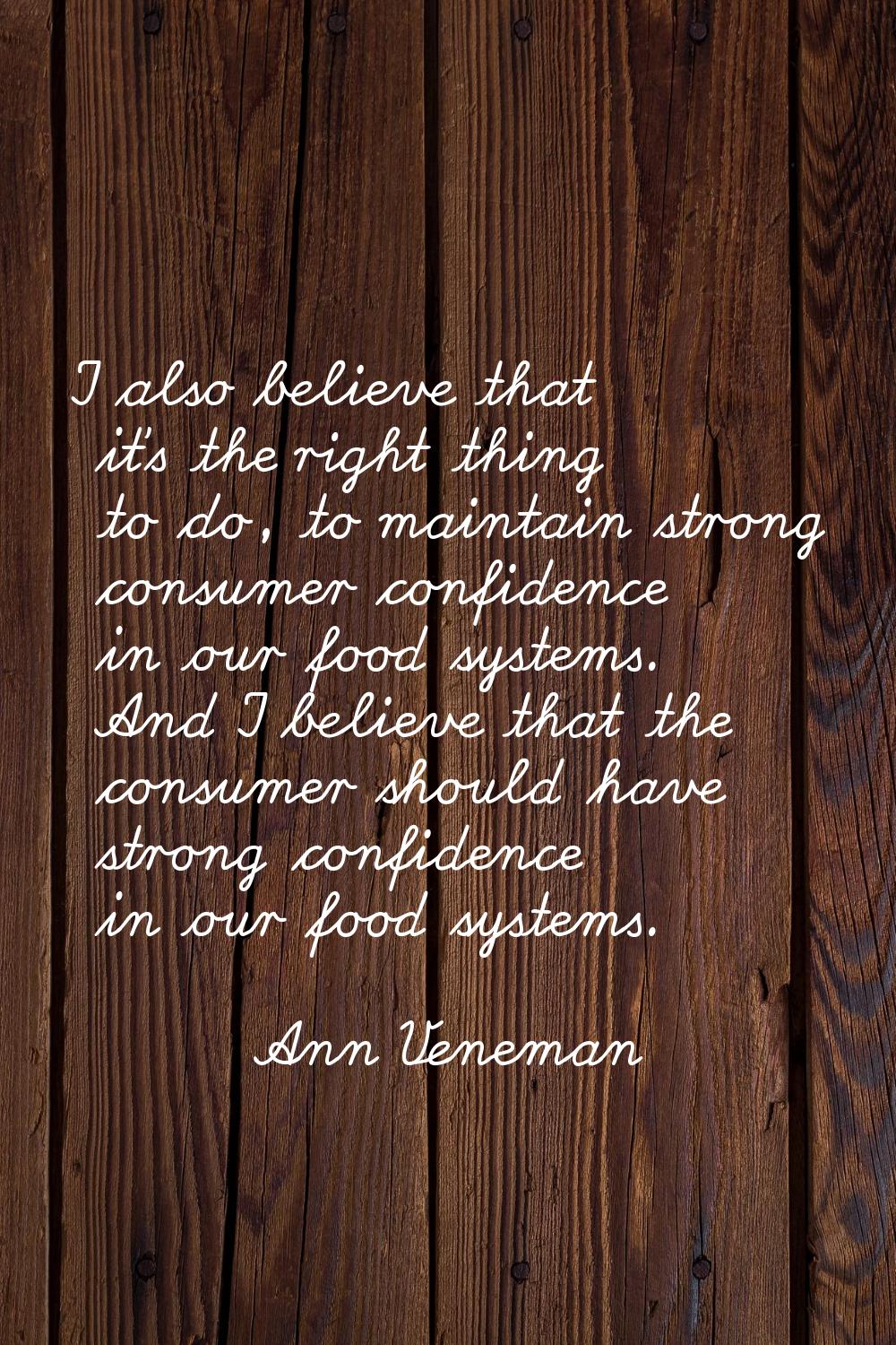 I also believe that it's the right thing to do, to maintain strong consumer confidence in our food 