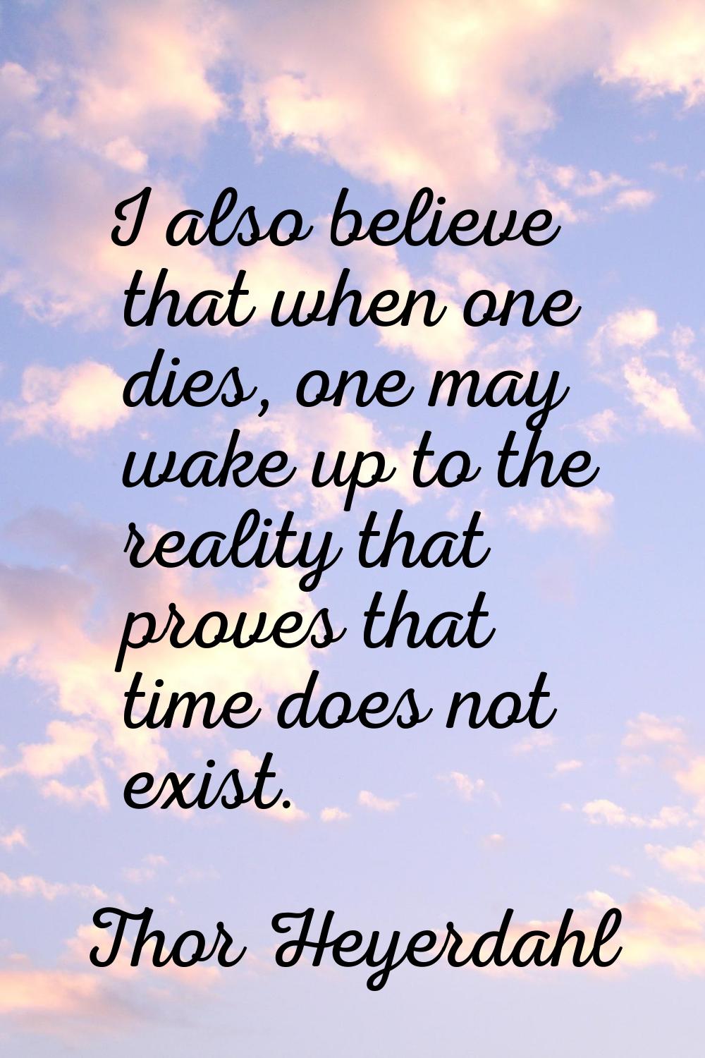I also believe that when one dies, one may wake up to the reality that proves that time does not ex