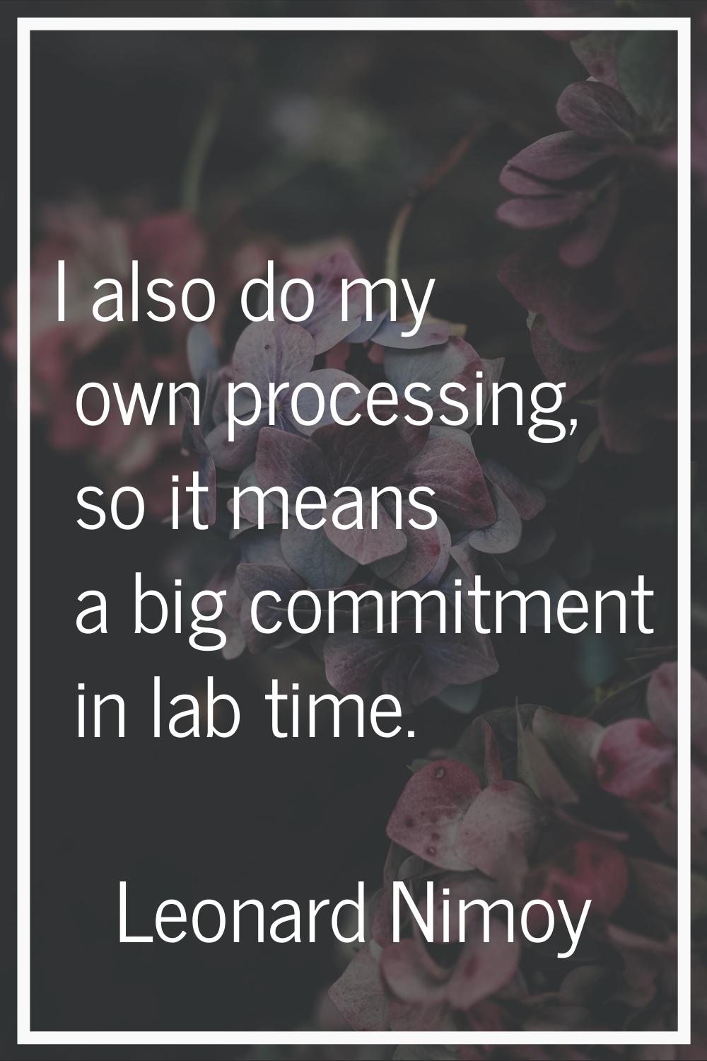 I also do my own processing, so it means a big commitment in lab time.