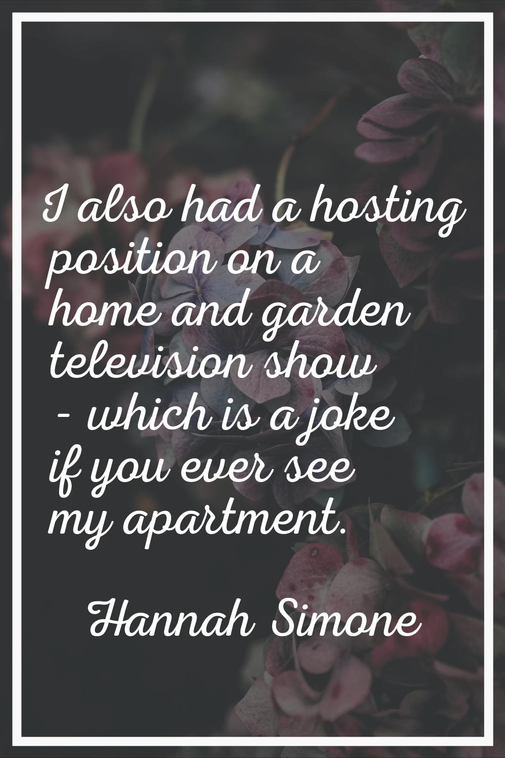 I also had a hosting position on a home and garden television show - which is a joke if you ever se