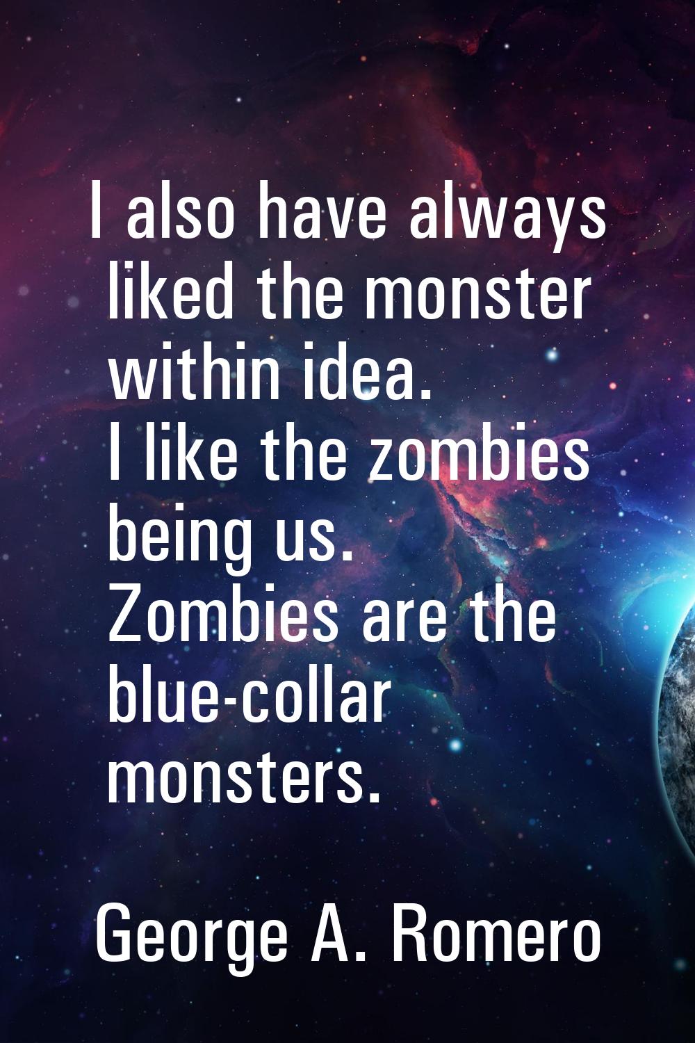 I also have always liked the monster within idea. I like the zombies being us. Zombies are the blue