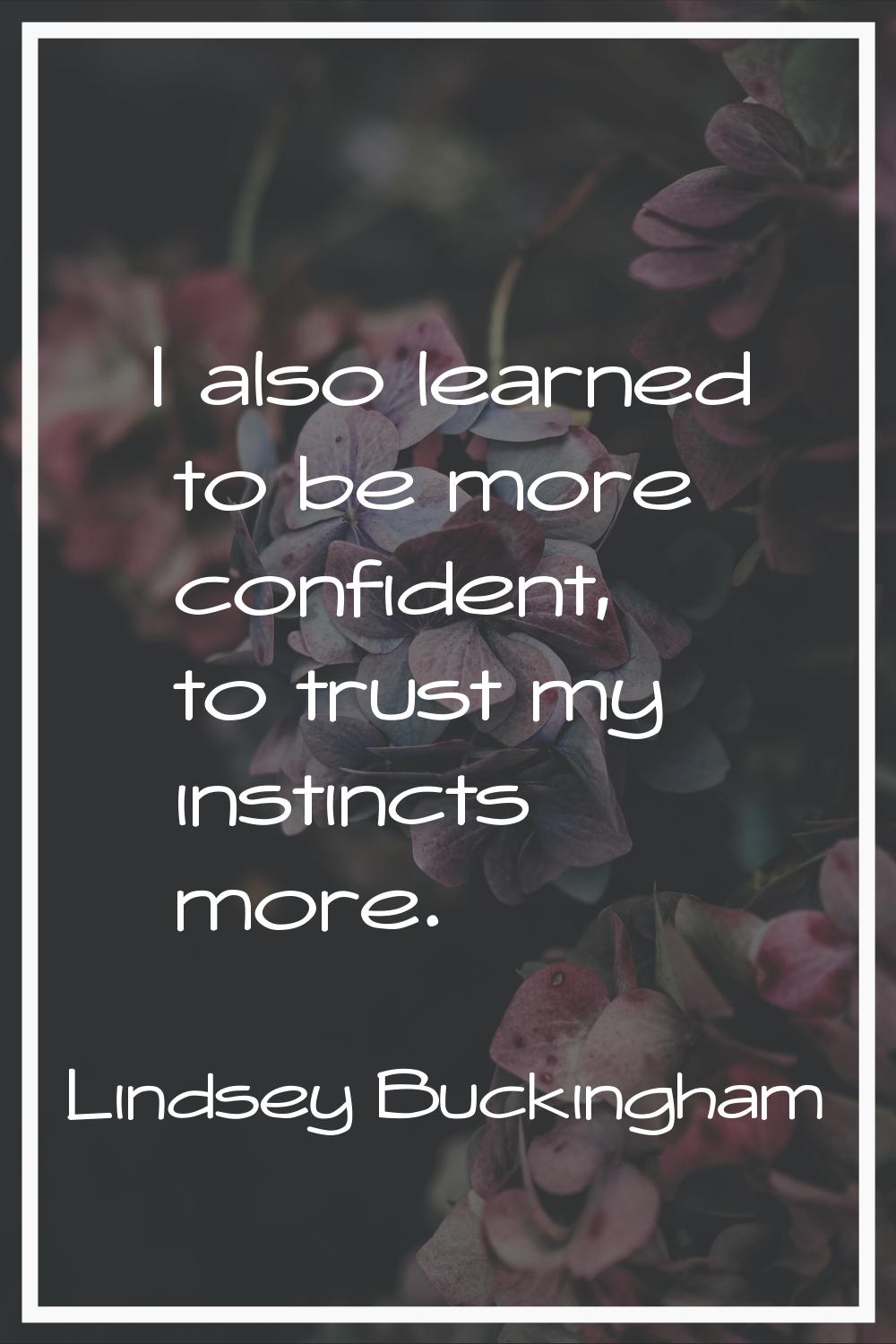 I also learned to be more confident, to trust my instincts more.