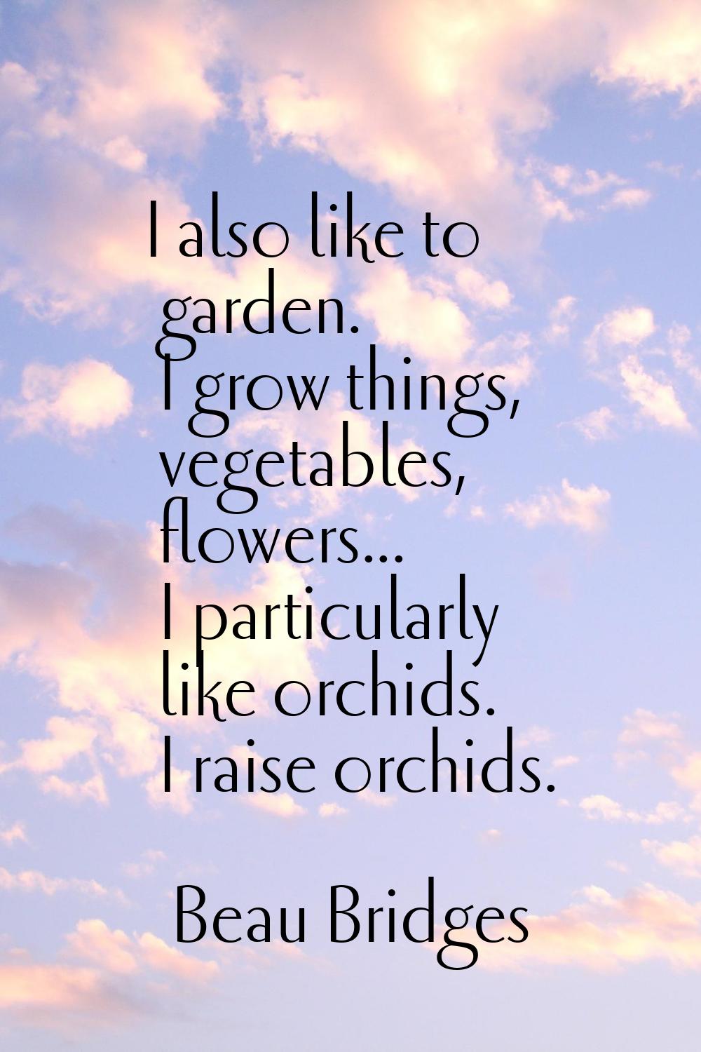 I also like to garden. I grow things, vegetables, flowers... I particularly like orchids. I raise o