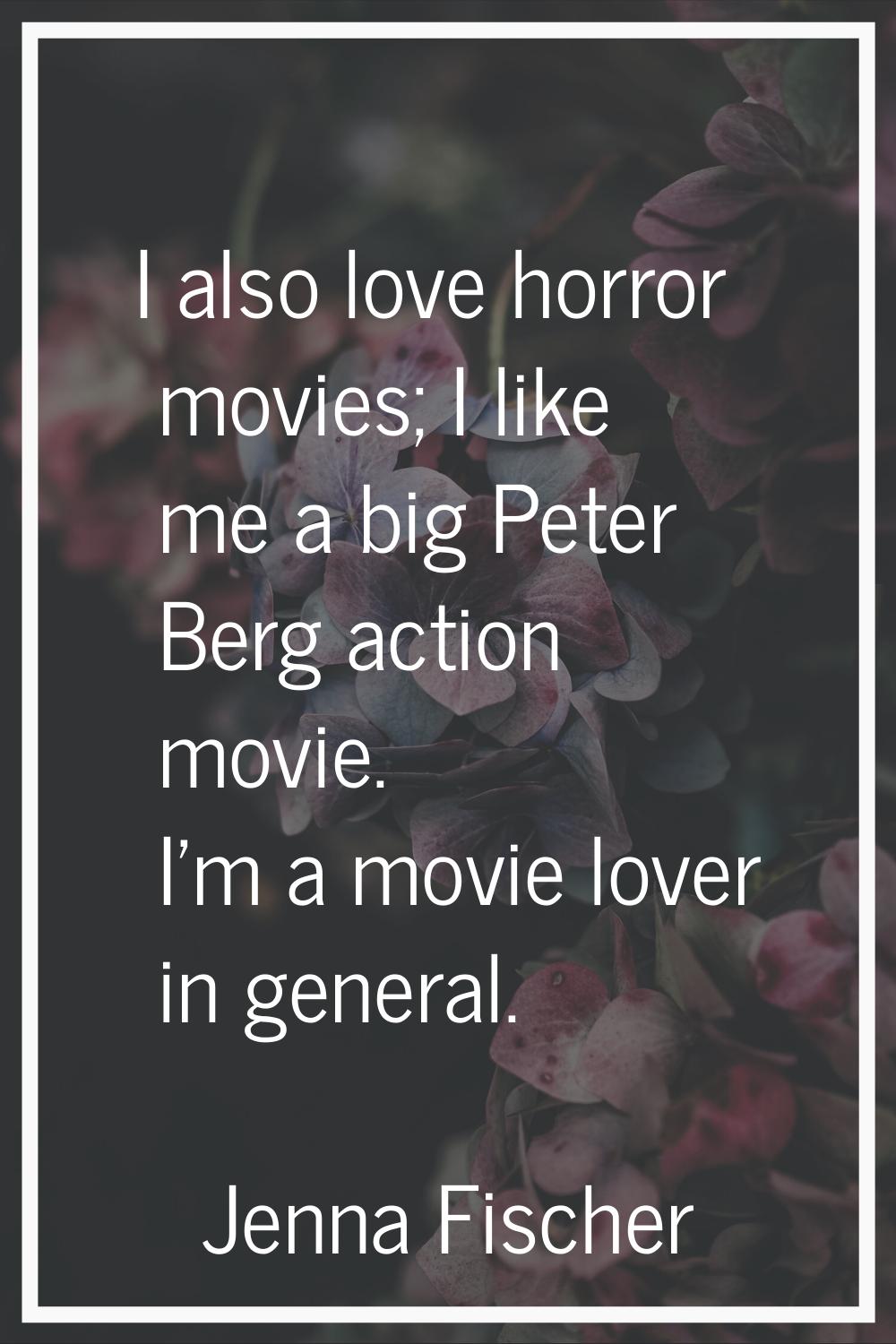 I also love horror movies; I like me a big Peter Berg action movie. I'm a movie lover in general.