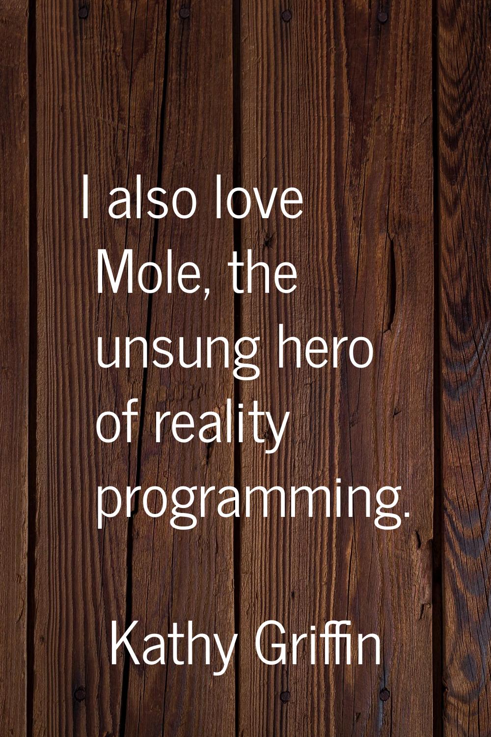 I also love Mole, the unsung hero of reality programming.