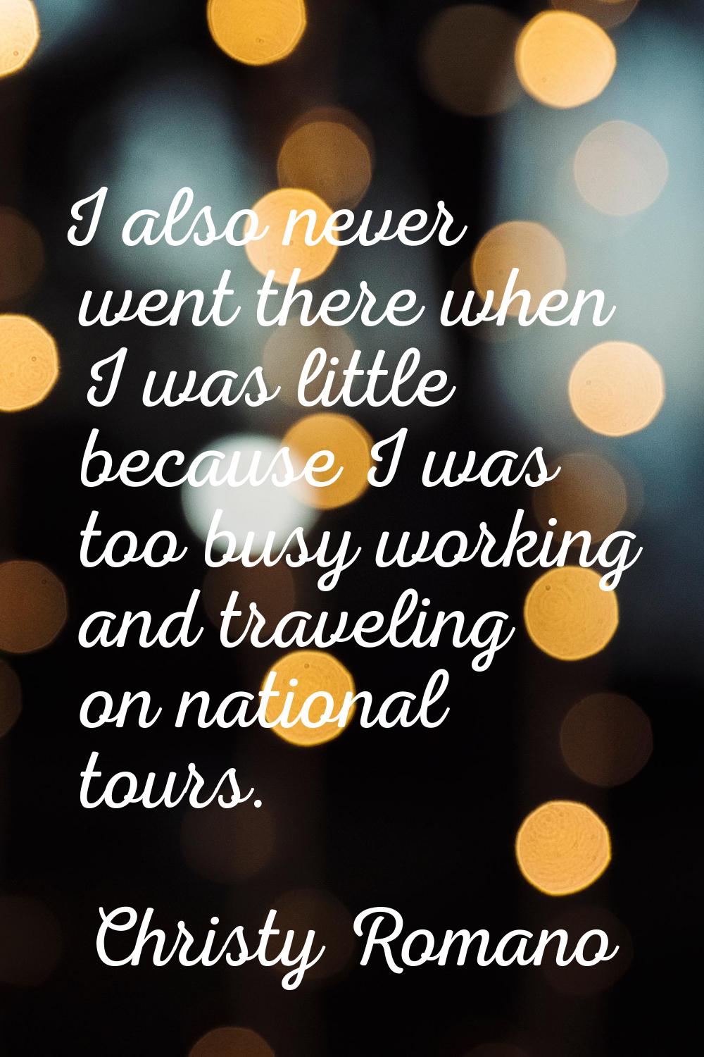 I also never went there when I was little because I was too busy working and traveling on national 