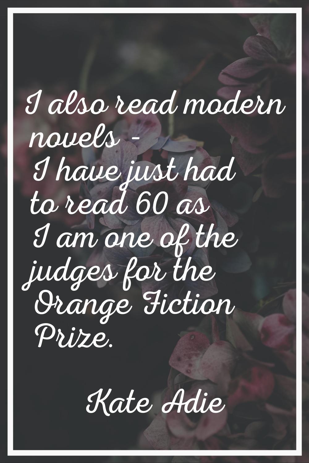 I also read modern novels - I have just had to read 60 as I am one of the judges for the Orange Fic