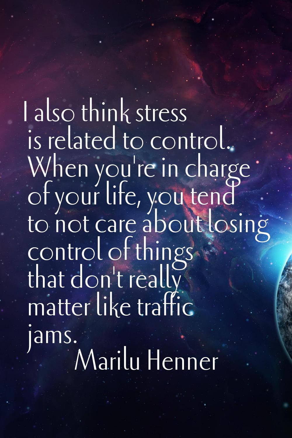 I also think stress is related to control. When you're in charge of your life, you tend to not care