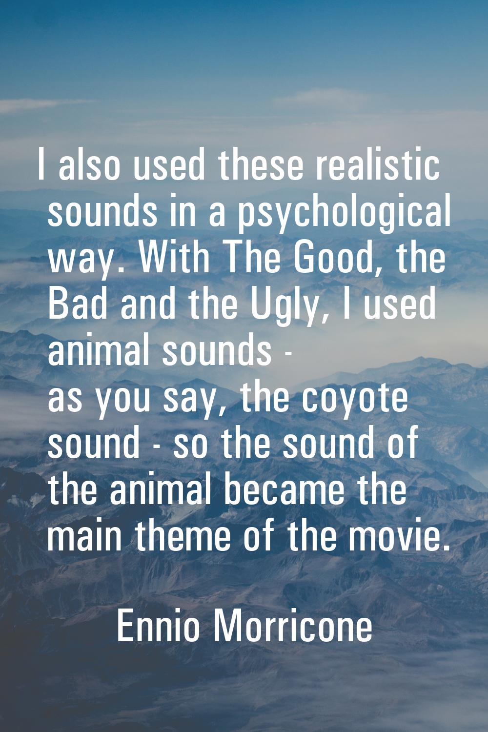 I also used these realistic sounds in a psychological way. With The Good, the Bad and the Ugly, I u
