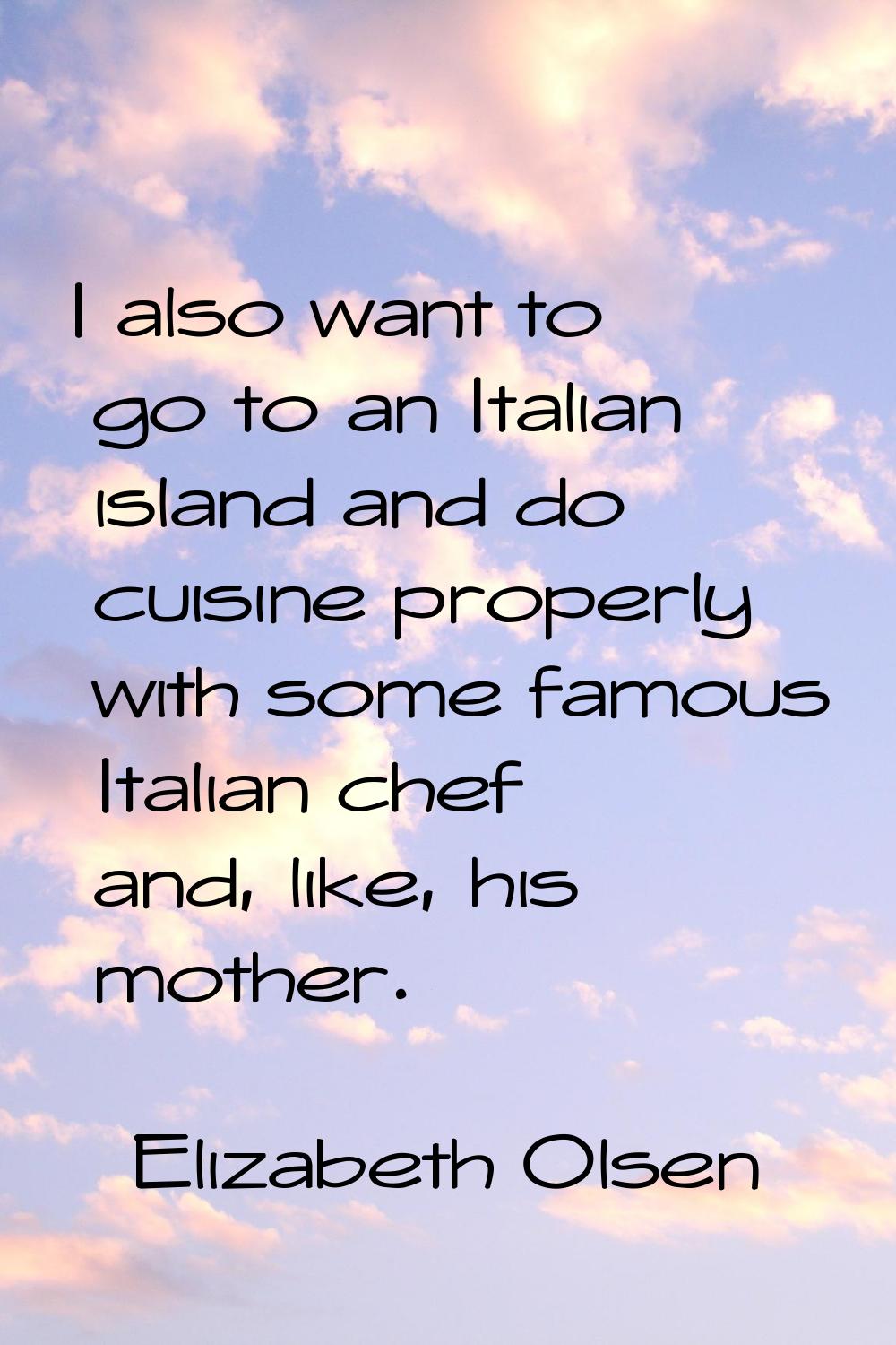 I also want to go to an Italian island and do cuisine properly with some famous Italian chef and, l