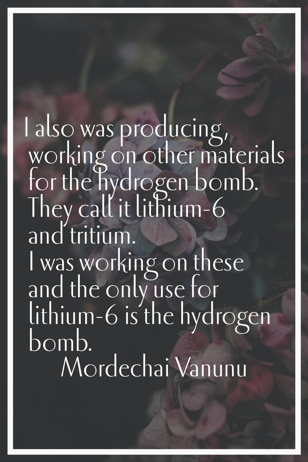 I also was producing, working on other materials for the hydrogen bomb. They call it lithium-6 and 