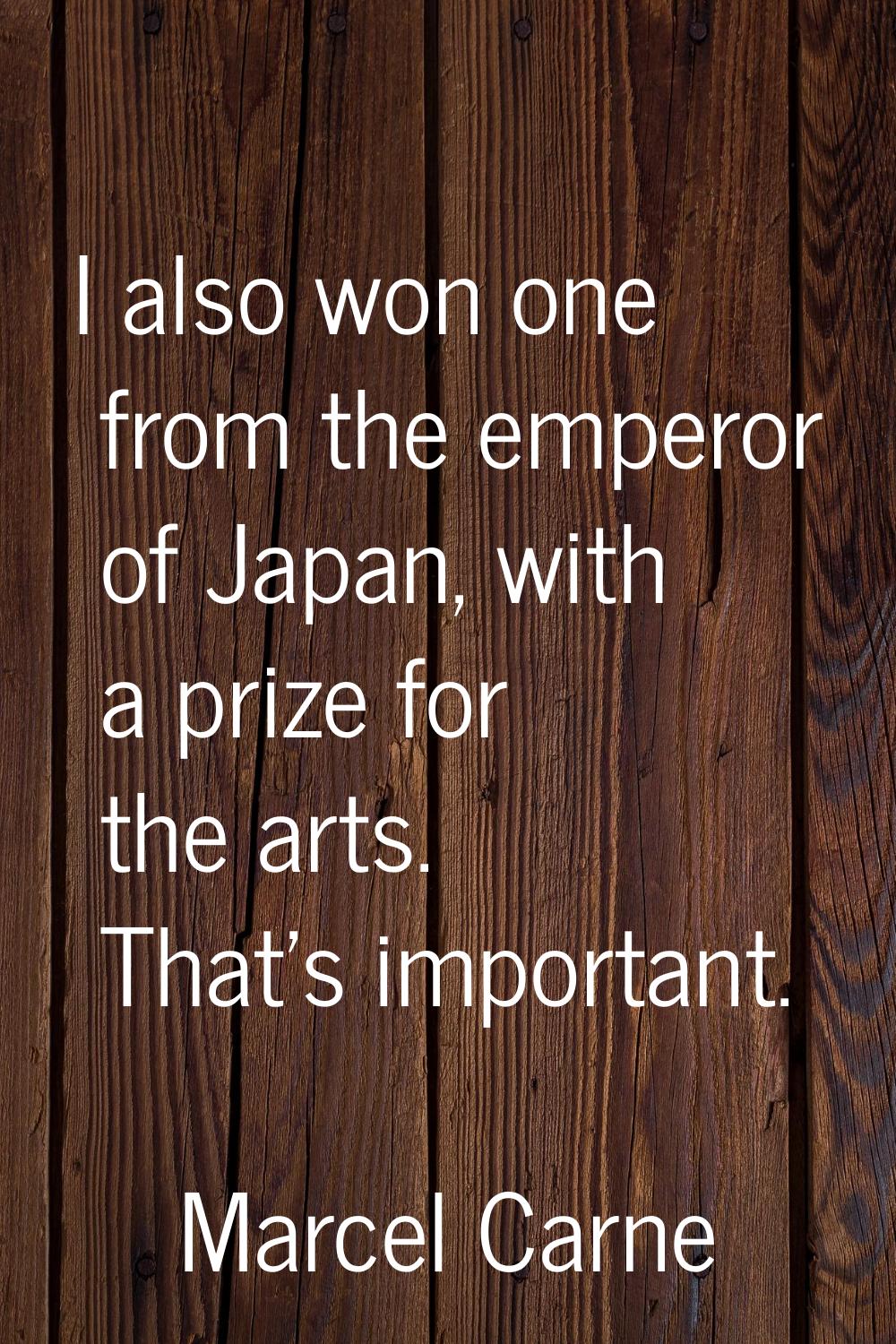 I also won one from the emperor of Japan, with a prize for the arts. That's important.