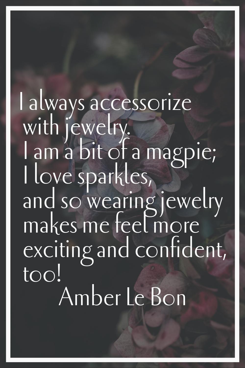 I always accessorize with jewelry. I am a bit of a magpie; I love sparkles, and so wearing jewelry 