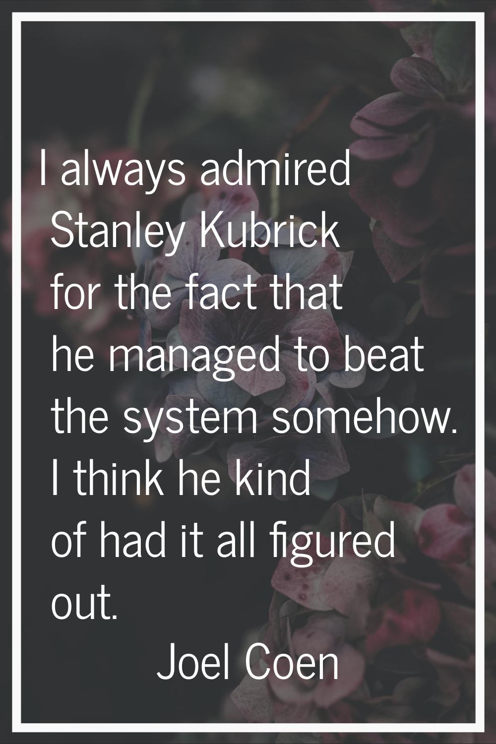 I always admired Stanley Kubrick for the fact that he managed to beat the system somehow. I think h