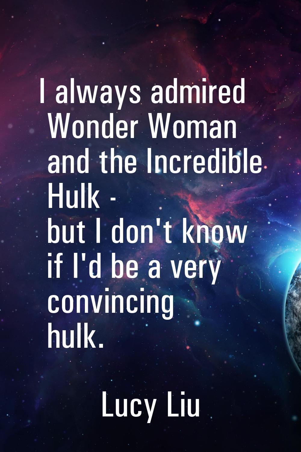 I always admired Wonder Woman and the Incredible Hulk - but I don't know if I'd be a very convincin