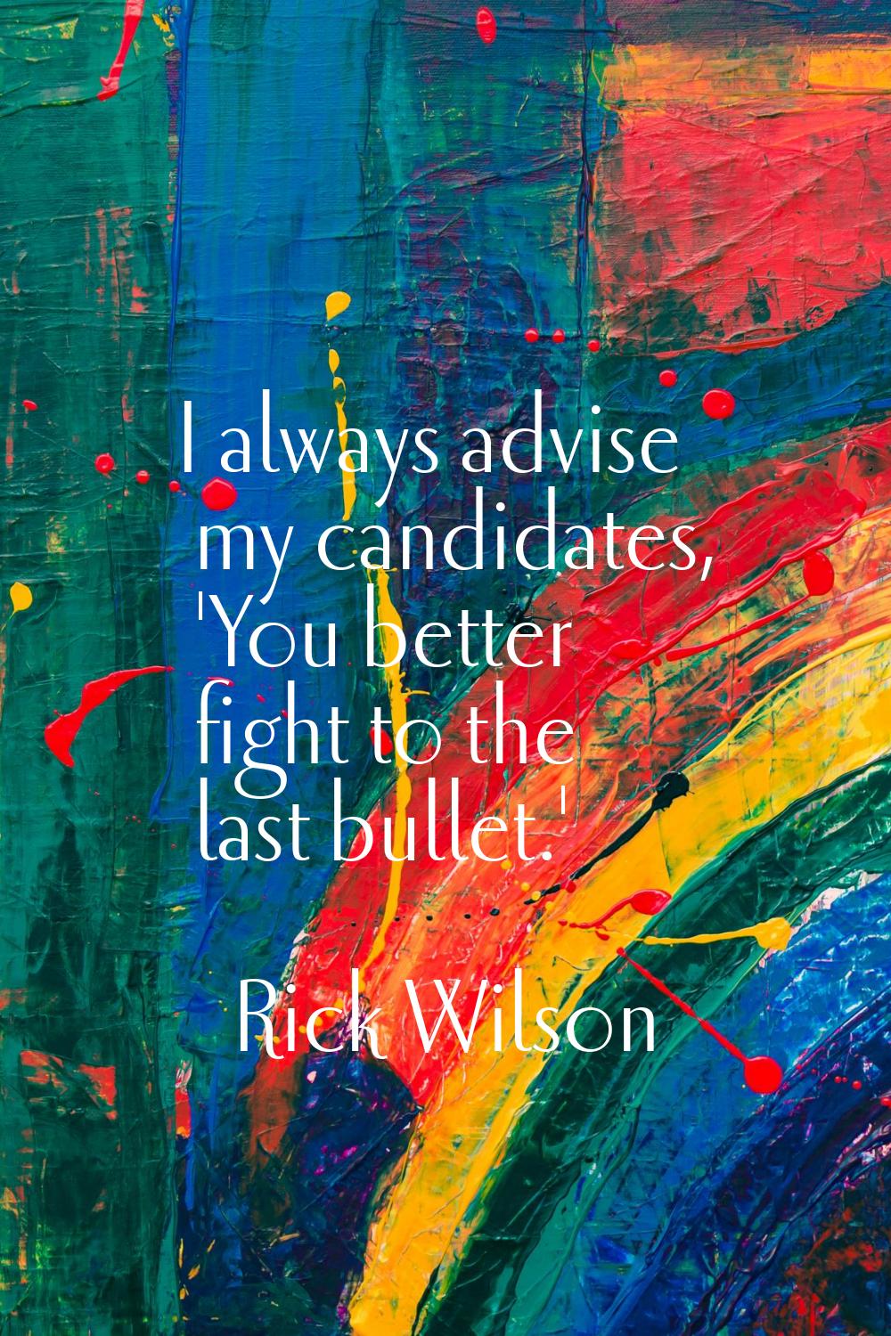 I always advise my candidates, 'You better fight to the last bullet.'
