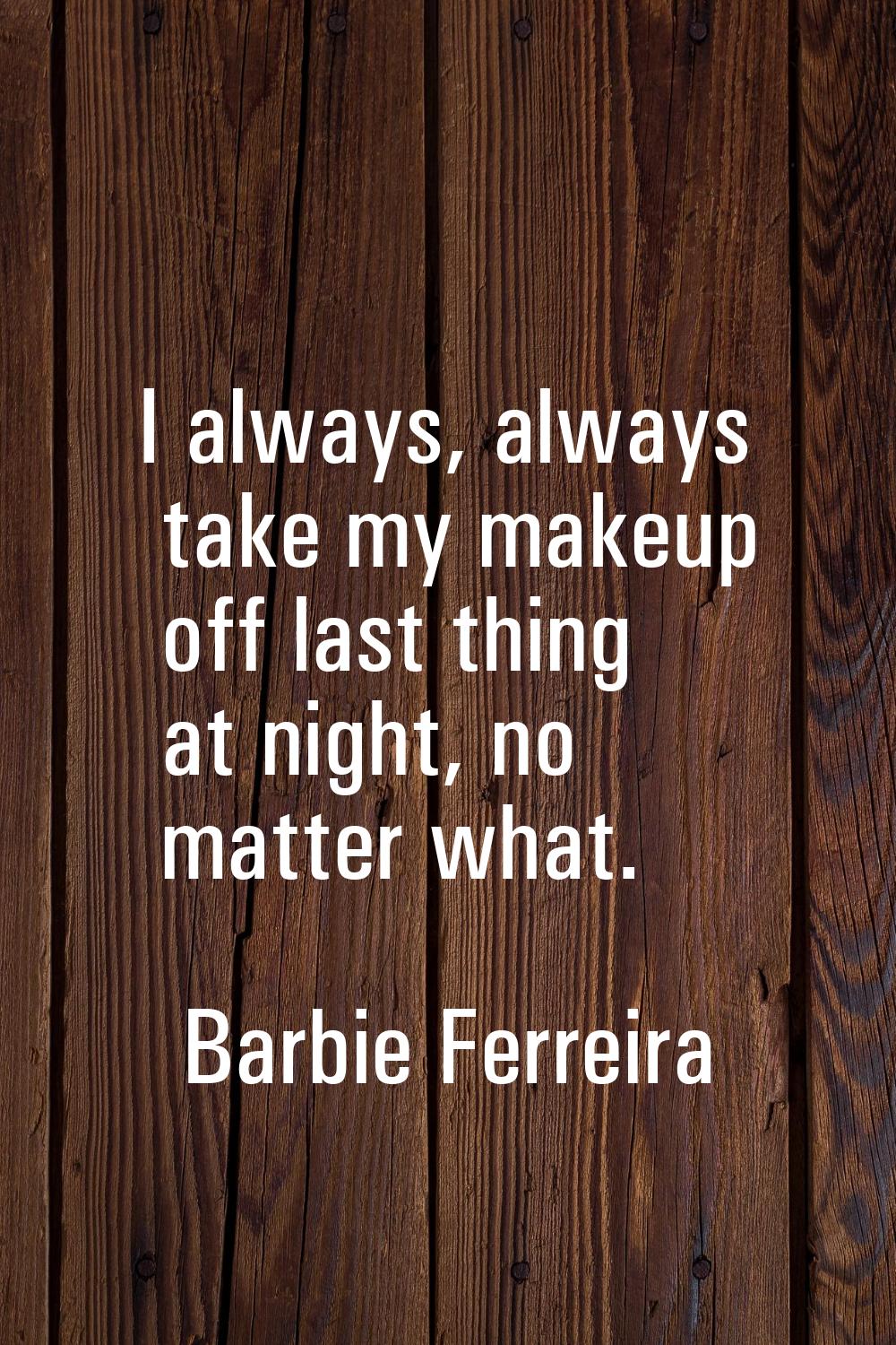 I always, always take my makeup off last thing at night, no matter what.