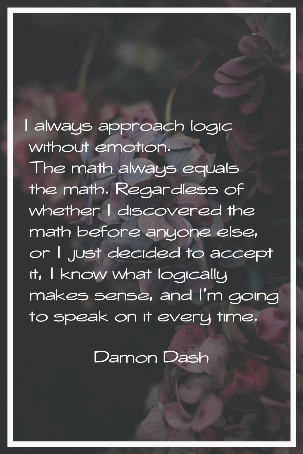 I always approach logic without emotion. The math always equals the math. Regardless of whether I d
