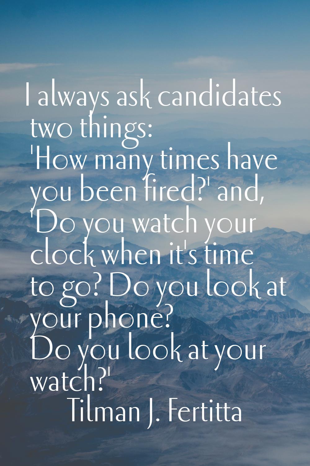 I always ask candidates two things: 'How many times have you been fired?' and, 'Do you watch your c