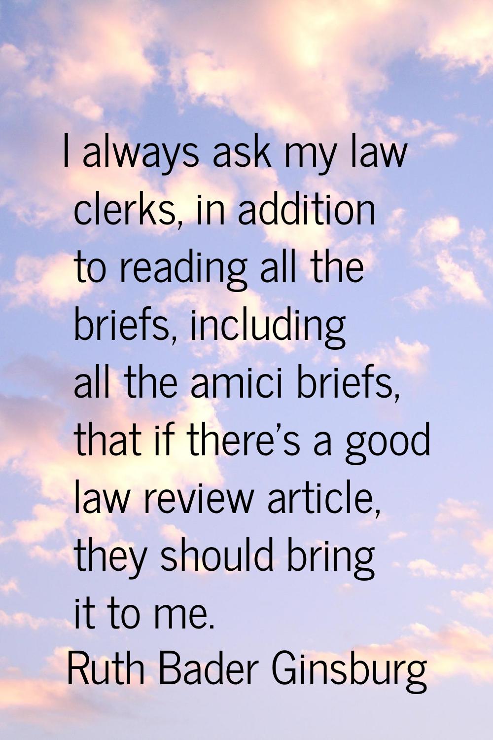 I always ask my law clerks, in addition to reading all the briefs, including all the amici briefs, 