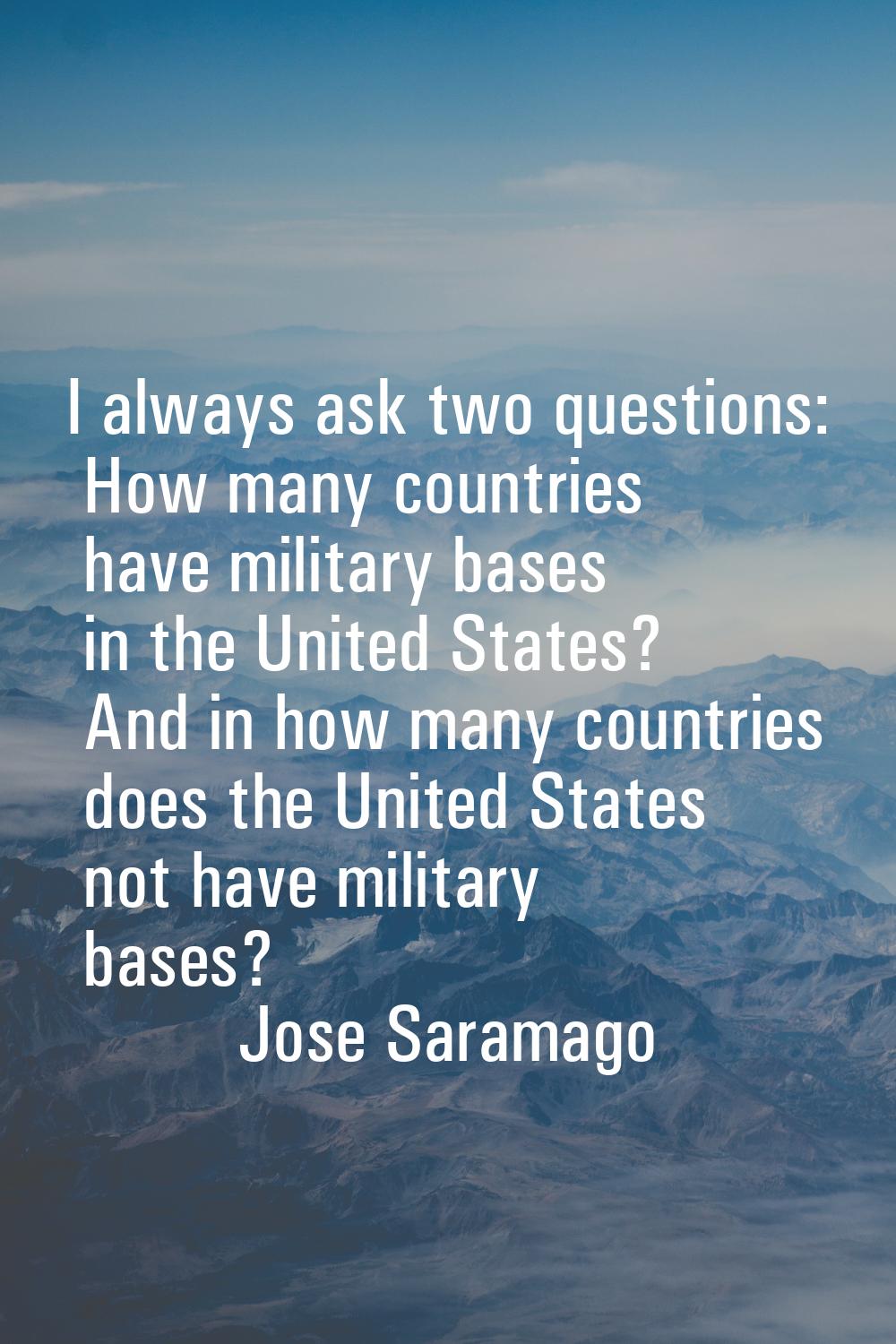 I always ask two questions: How many countries have military bases in the United States? And in how