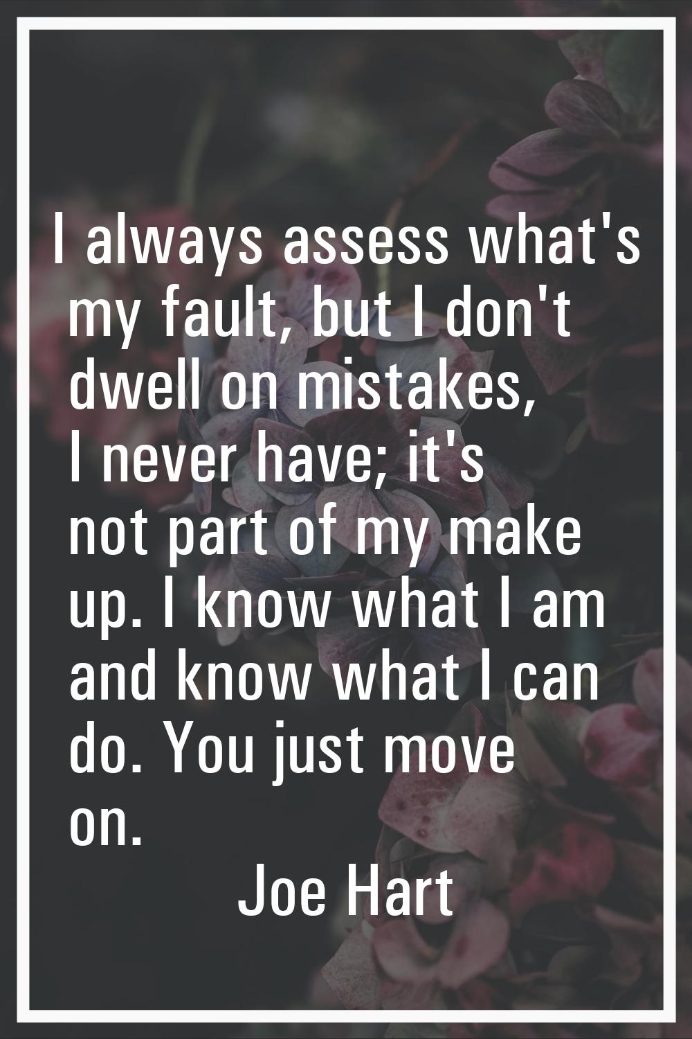 I always assess what's my fault, but I don't dwell on mistakes, I never have; it's not part of my m