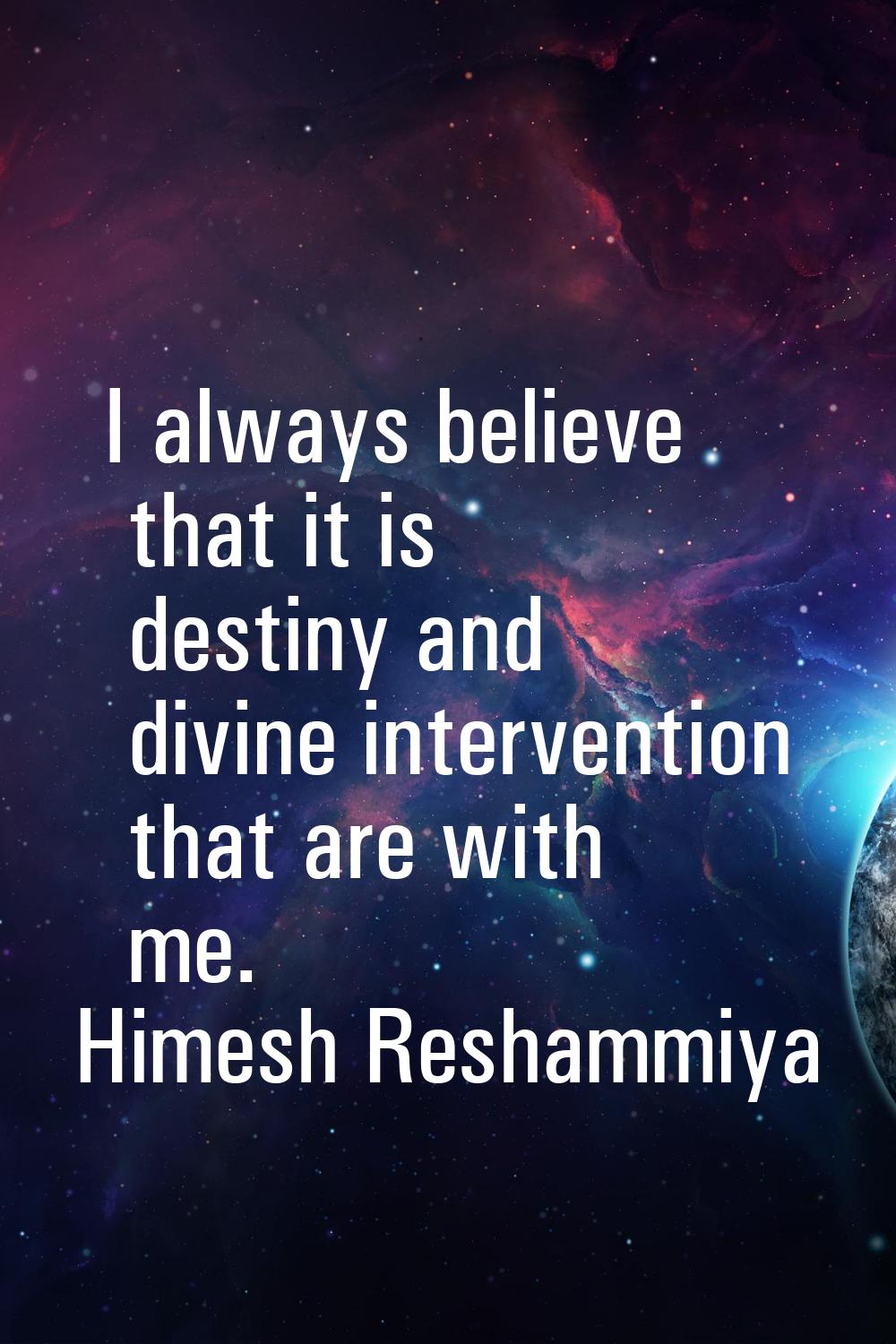 I always believe that it is destiny and divine intervention that are with me.