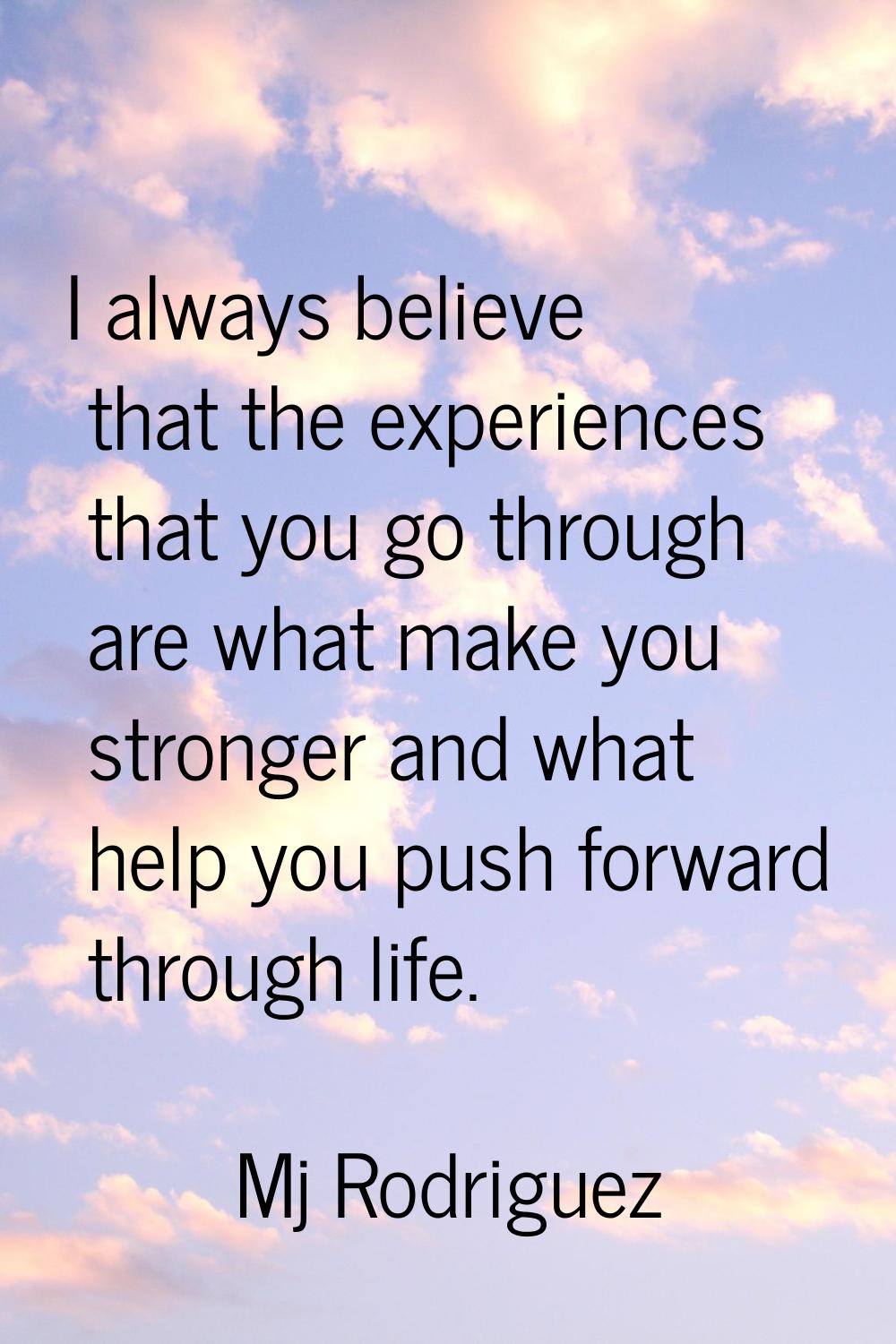 I always believe that the experiences that you go through are what make you stronger and what help 