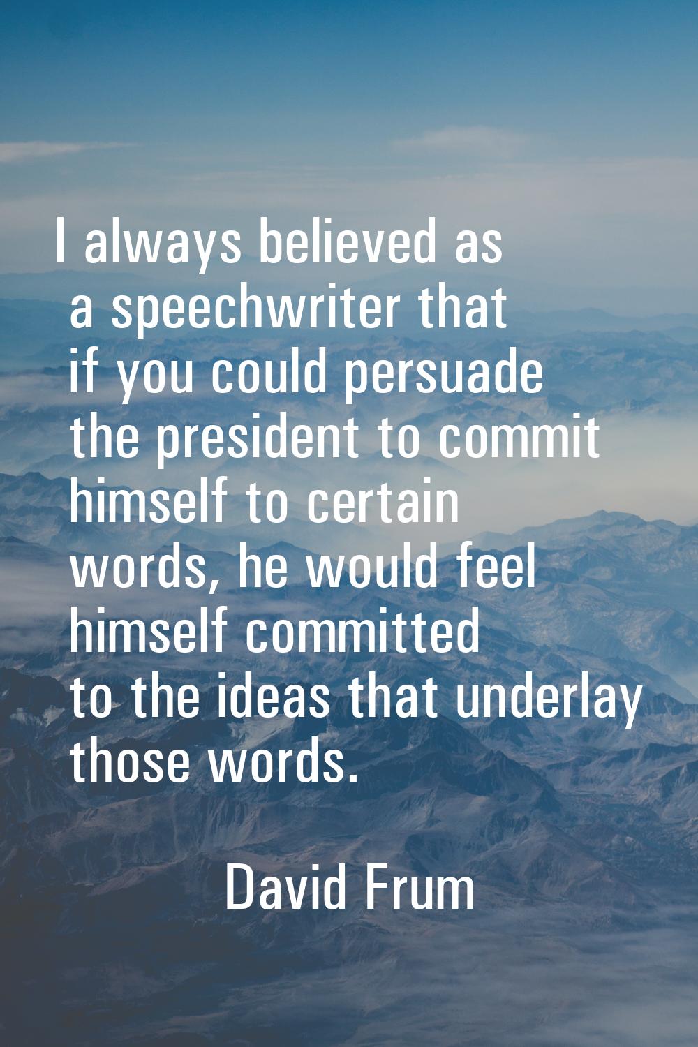 I always believed as a speechwriter that if you could persuade the president to commit himself to c