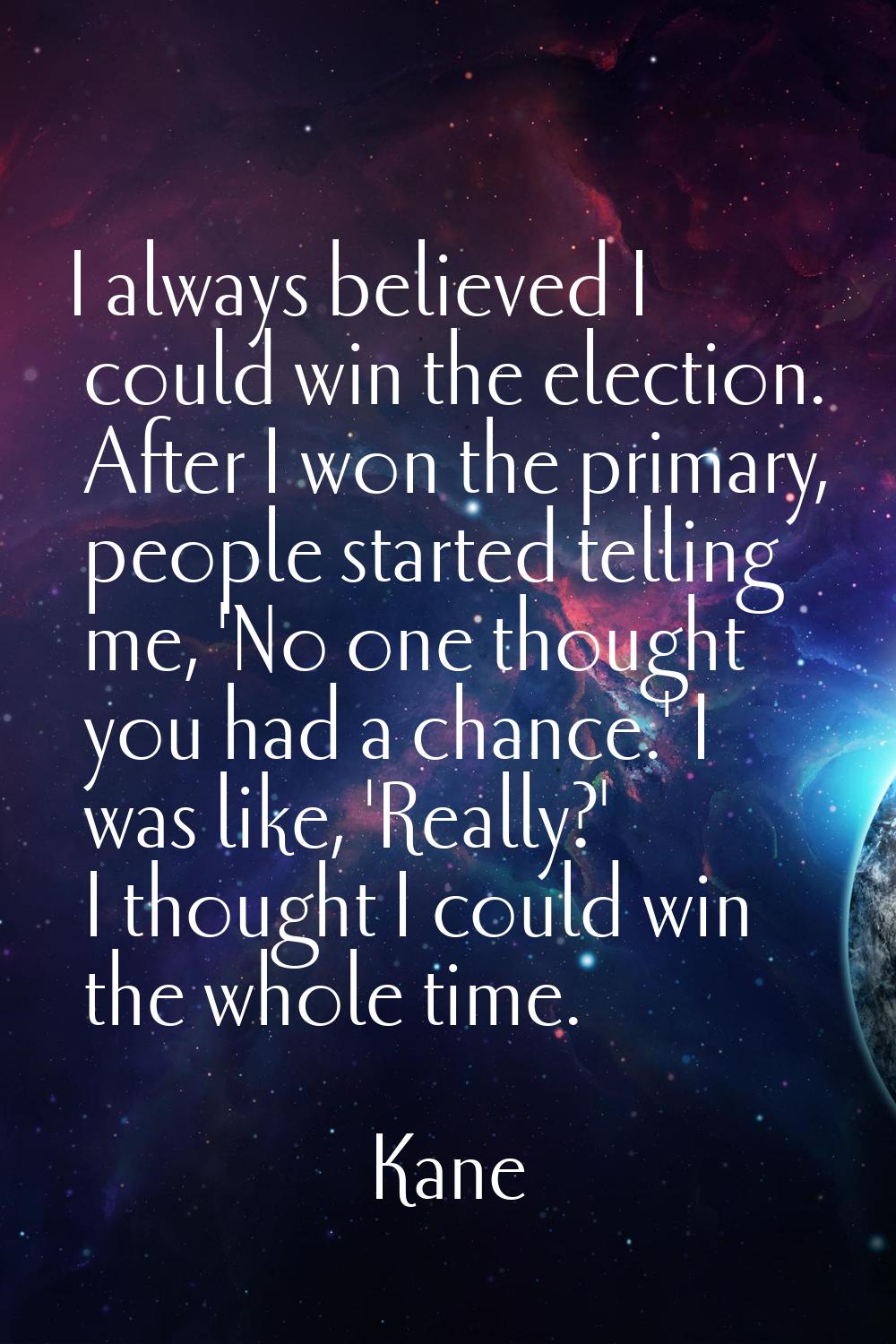 I always believed I could win the election. After I won the primary, people started telling me, 'No